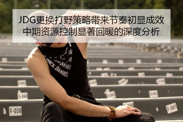 JDG更换打野策略带来节奏初显成效中期资源控制显著回暖的深度分析