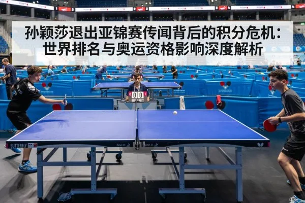 孙颖莎退出亚锦赛传闻背后的积分危机：世界排名与奥运资格影响深度解析