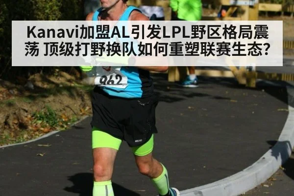 Kanavi加盟AL引发LPL野区格局震荡 顶级打野换队如何重塑联赛生态？