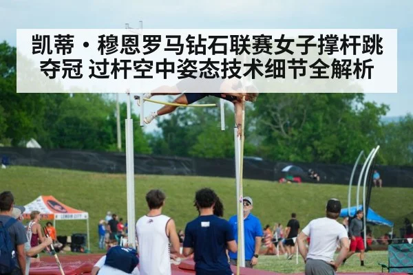 凯蒂·穆恩罗马钻石联赛女子撑杆跳夺冠 过杆空中姿态技术细节全解析