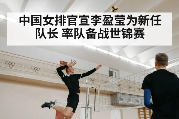 中国女排官宣李盈莹为新任队长 率队备战世锦赛