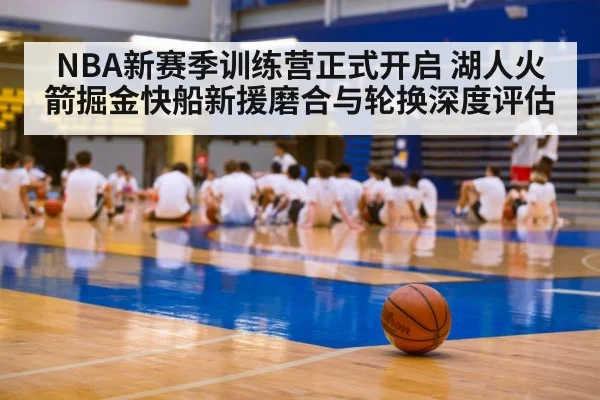 NBA新赛季训练营正式开启 湖人火箭掘金快船新援磨合与轮换深度评估