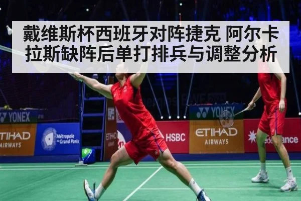 戴维斯杯西班牙对阵捷克 阿尔卡拉斯缺阵后单打排兵与调整分析