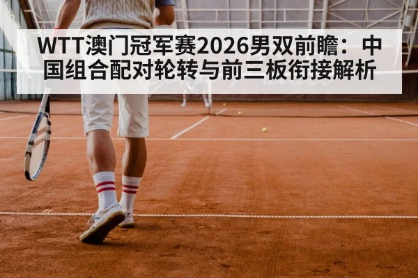 WTT澳门冠军赛2026男双前瞻：中国组合配对轮转与前三板衔接解析
