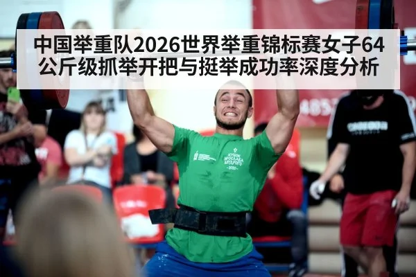 中国举重队2026世界举重锦标赛女子64公斤级抓举开把与挺举成功率深度分析
