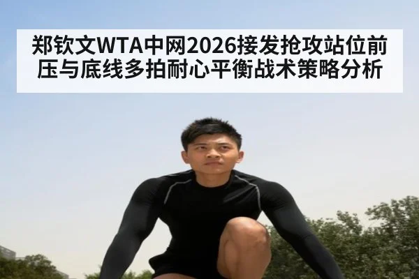 郑钦文WTA中网2026接发抢攻站位前压与底线多拍耐心平衡战术策略分析