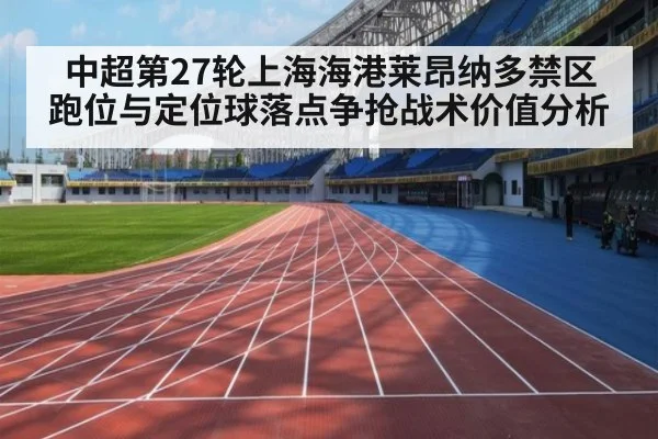 中超第27轮上海海港莱昂纳多禁区跑位与定位球落点争抢战术价值分析