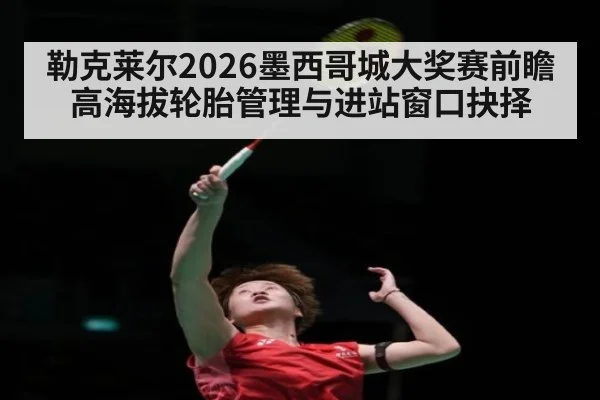 勒克莱尔2026墨西哥城大奖赛前瞻 高海拔轮胎管理与进站窗口抉择