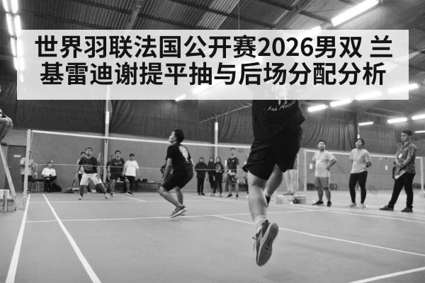 世界羽联法国公开赛2026男双 兰基雷迪谢提平抽与后场分配分析