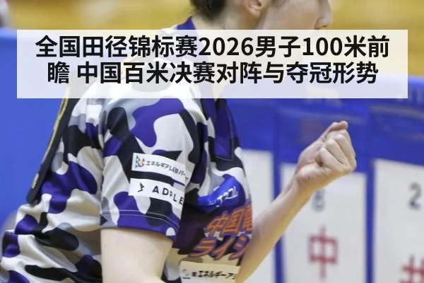 全国田径锦标赛2026男子100米前瞻 中国百米决赛对阵与夺冠形势