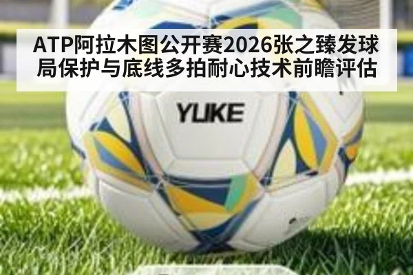 ATP阿拉木图公开赛2026张之臻发球局保护与底线多拍耐心技术前瞻评估