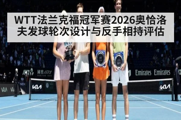 WTT法兰克福冠军赛2026奥恰洛夫发球轮次设计与反手相持评估
