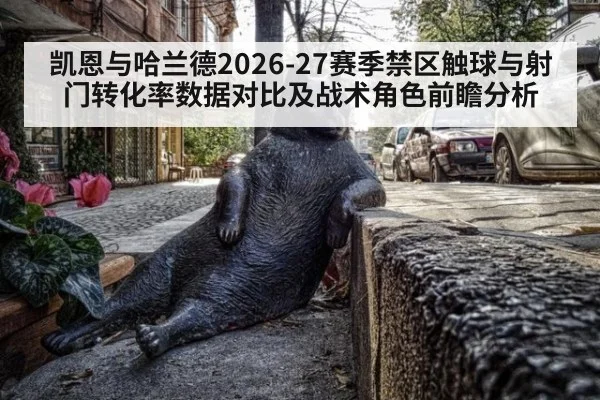 凯恩与哈兰德2026-27赛季禁区触球与射门转化率数据对比及战术角色前瞻分析