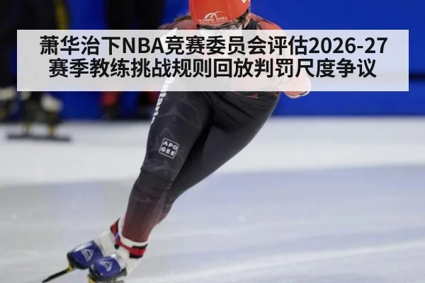 萧华治下NBA竞赛委员会评估2026-27赛季教练挑战规则回放判罚尺度争议
