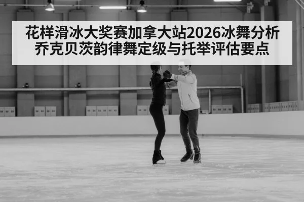 花样滑冰大奖赛加拿大站2026冰舞分析 乔克贝茨韵律舞定级与托举评估要点