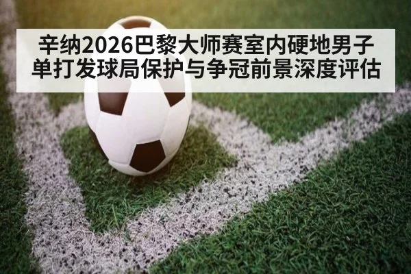 辛纳2026巴黎大师赛室内硬地男子单打发球局保护与争冠前景深度评估