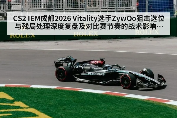 CS2 IEM成都2026 Vitality选手ZywOo狙击选位与残局处理深度复盘及对比赛节奏的战术影响分析
